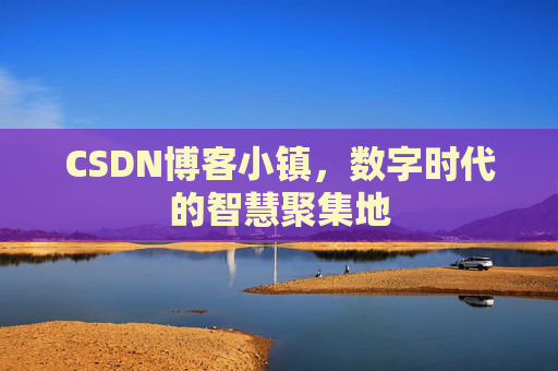 CSDN博客小镇,数字时代的智慧聚集地 CSDN博客小镇,数字时代的智慧聚集地